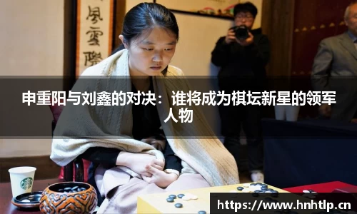 申重阳与刘鑫的对决：谁将成为棋坛新星的领军人物
