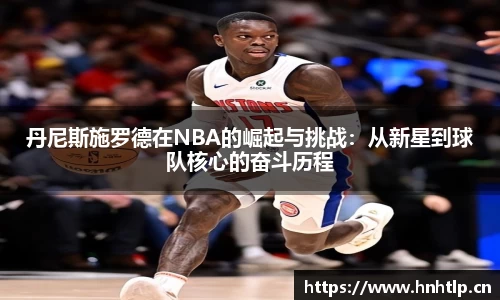 丹尼斯施罗德在NBA的崛起与挑战：从新星到球队核心的奋斗历程