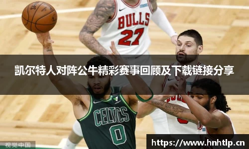 凯尔特人对阵公牛精彩赛事回顾及下载链接分享