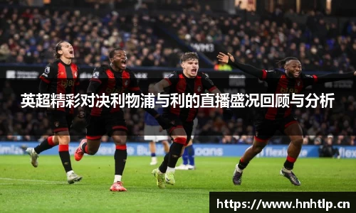 英超精彩对决利物浦与利的直播盛况回顾与分析