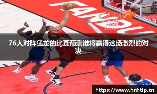 76人对阵猛龙的比赛预测谁将赢得这场激烈的对决