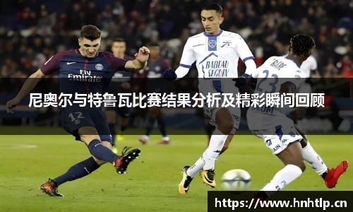 尼奥尔与特鲁瓦比赛结果分析及精彩瞬间回顾