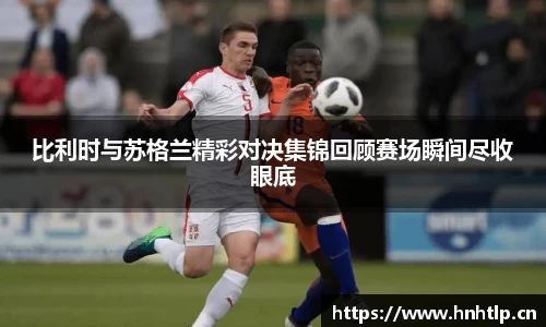 比利时与苏格兰精彩对决集锦回顾赛场瞬间尽收眼底