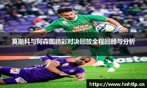 莫斯科与阿森图精彩对决回放全程回顾与分析
