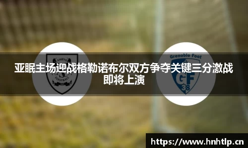 亚眠主场迎战格勒诺布尔双方争夺关键三分激战即将上演