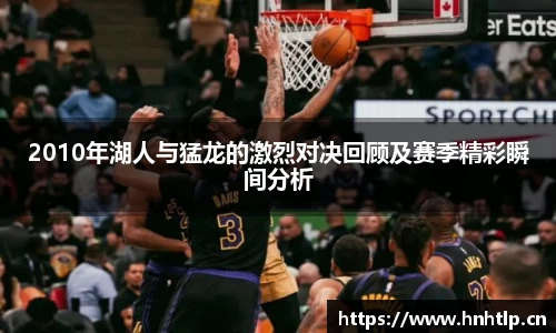 2010年湖人与猛龙的激烈对决回顾及赛季精彩瞬间分析