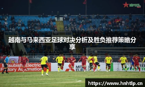 越南与马来西亚足球对决分析及胜负推荐策略分享