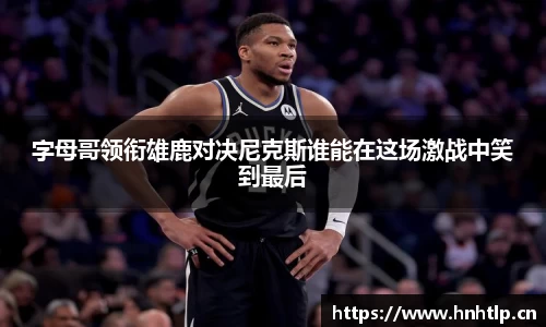 字母哥领衔雄鹿对决尼克斯谁能在这场激战中笑到最后