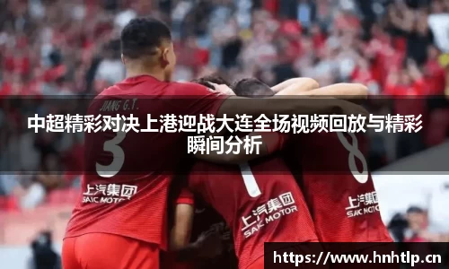 中超精彩对决上港迎战大连全场视频回放与精彩瞬间分析
