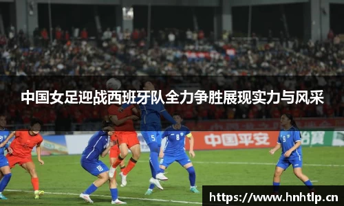 中国女足迎战西班牙队全力争胜展现实力与风采