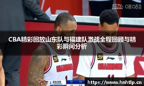CBA精彩回放山东队与福建队激战全程回顾与精彩瞬间分析