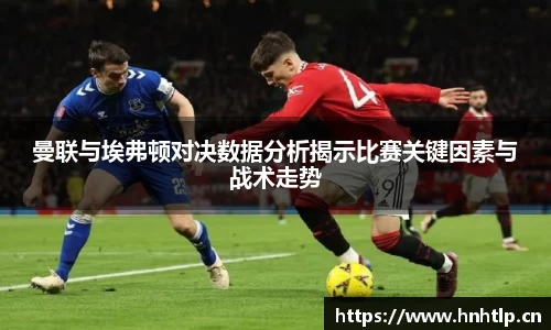 曼联与埃弗顿对决数据分析揭示比赛关键因素与战术走势
