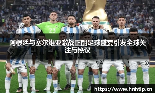 阿根廷与塞尔维亚激战正酣足球盛宴引发全球关注与热议