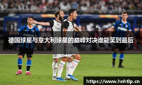 德国球星与意大利球星的巅峰对决谁能笑到最后