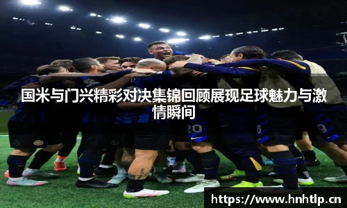 国米与门兴精彩对决集锦回顾展现足球魅力与激情瞬间