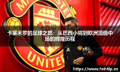 卡塞米罗的足球之路：从巴西小将到欧洲顶级中场的辉煌历程