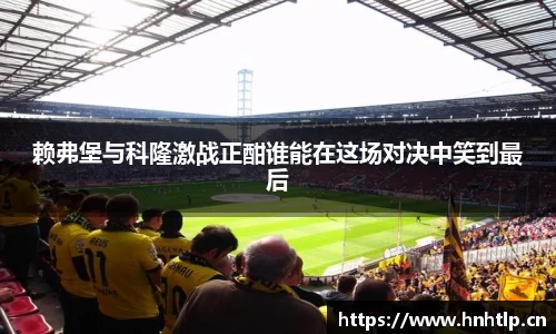 赖弗堡与科隆激战正酣谁能在这场对决中笑到最后
