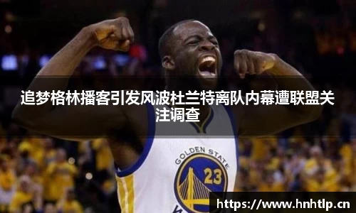 追梦格林播客引发风波杜兰特离队内幕遭联盟关注调查