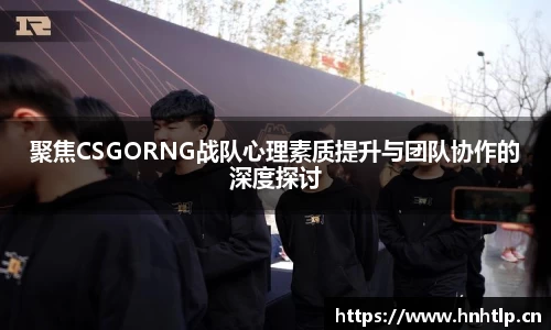 聚焦CSGORNG战队心理素质提升与团队协作的深度探讨